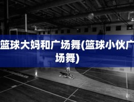 篮球大妈和广场舞(篮球小伙广场舞)