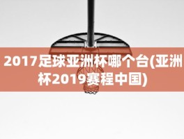 2017足球亚洲杯哪个台(亚洲杯2019赛程中国)