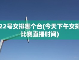 22号女排哪个台(今天下午女排比赛直播时间)