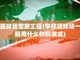 篮球场塑胶工程(学校篮球场一般用什么材料做成)