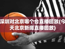 深圳对北京哪个台直播回放(今天北京新闻直播回放)