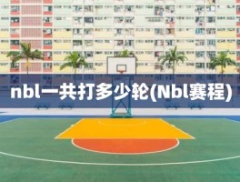 nbl一共打多少轮(Nbl赛程)