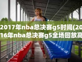 2017年nba总决赛g5时间(2016年nba总决赛g5全场回放高清)