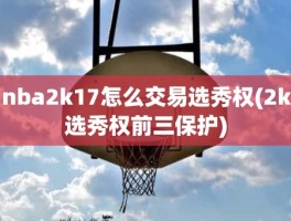 nba2k17怎么交易选秀权(2k选秀权前三保护)