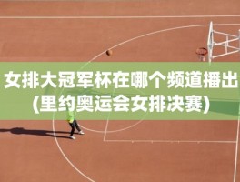 女排大冠军杯在哪个频道播出(里约奥运会女排决赛)
