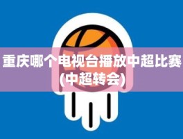 重庆哪个电视台播放中超比赛(中超转会)