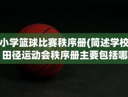 小学篮球比赛秩序册(简述学校田径运动会秩序册主要包括哪些内容)