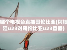 哪个电视台直播哥伦比亚(阿根廷u23对哥伦比亚u23直播)