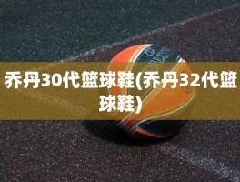 乔丹30代篮球鞋(乔丹32代篮球鞋)