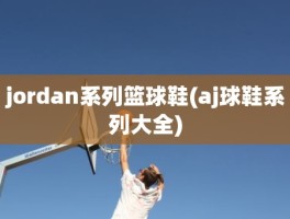 jordan系列篮球鞋(aj球鞋系列大全)