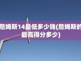 詹姆斯14最低多少钱(詹姆斯的最高得分多少)