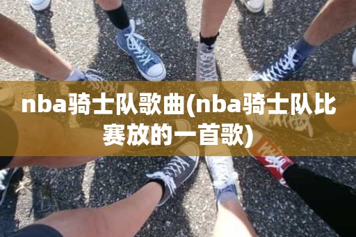 nba骑士队歌曲(nba骑士队比赛放的一首歌) nba骑士队歌曲(nba骑士队比赛放的一首歌)
