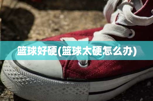 篮球好硬(篮球太硬怎么办) 篮球好硬(篮球太硬怎么办)