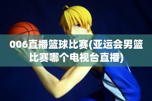 006直播篮球比赛(亚运会男篮比赛哪个电视台直播) 006直播篮球比赛(亚运会男篮比赛哪个电视台直播)