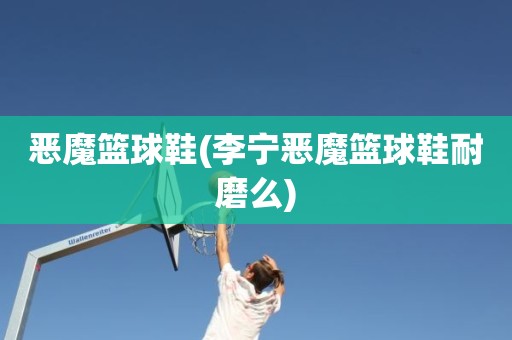 恶魔篮球鞋(李宁恶魔篮球鞋耐磨么) 恶魔篮球鞋(李宁恶魔篮球鞋耐磨么)