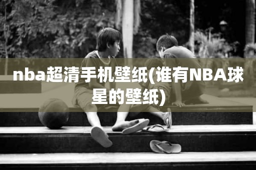 nba超清手机壁纸(谁有NBA球星的壁纸) nba超清手机壁纸(谁有NBA球星的壁纸)