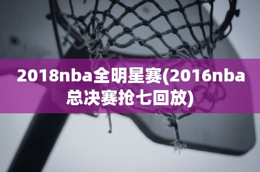 2018nba全明星赛(2016nba总决赛抢七回放) 2018nba全明星赛(2016nba总决赛抢七回放)