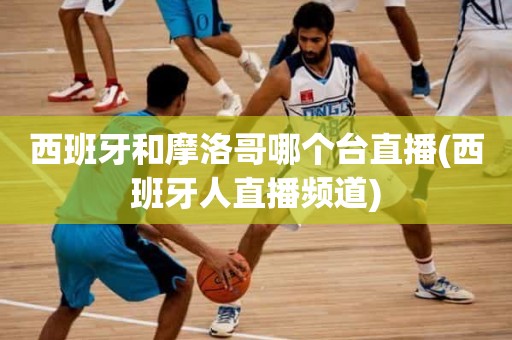 西班牙和摩洛哥哪个台直播(西班牙人直播频道) 西班牙和摩洛哥哪个台直播(西班牙人直播频道)