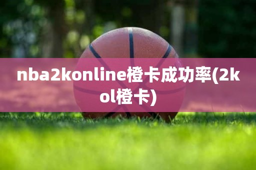 nba2konline橙卡成功率(2kol橙卡) nba2konline橙卡成功率(2kol橙卡)