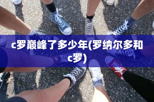 c罗巅峰了多少年(罗纳尔多和c罗) c罗巅峰了多少年(罗纳尔多和c罗)