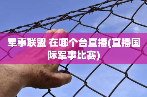 军事联盟 在哪个台直播(直播国际军事比赛) 军事联盟 在哪个台直播(直播国际军事比赛)