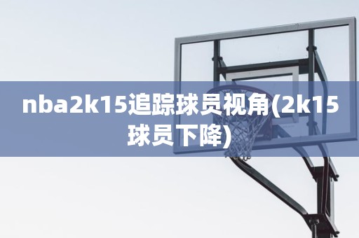 nba2k15追踪球员视角(2k15球员下降) nba2k15追踪球员视角(2k15球员下降)