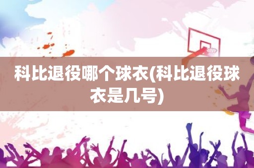 科比退役哪个球衣(科比退役球衣是几号) 科比退役哪个球衣(科比退役球衣是几号)