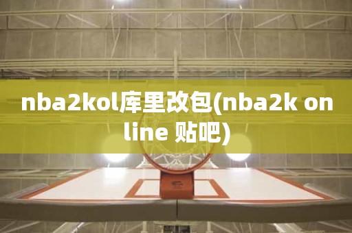 nba2kol库里改包(nba2k online 贴吧) nba2kol库里改包(nba2k online 贴吧)