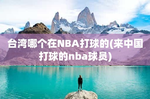 台湾哪个在NBA打球的(来中国打球的nba球员) 台湾哪个在NBA打球的(来中国打球的nba球员)
