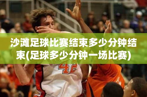 沙滩足球比赛结束多少分钟结束(足球多少分钟一场比赛) 沙滩足球比赛结束多少分钟结束(足球多少分钟一场比赛)