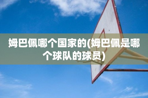 姆巴佩哪个国家的(姆巴佩是哪个球队的球员) 姆巴佩哪个国家的(姆巴佩是哪个球队的球员)