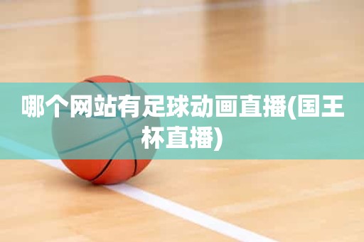 哪个网站有足球动画直播(国王杯直播) 哪个网站有足球动画直播(国王杯直播)