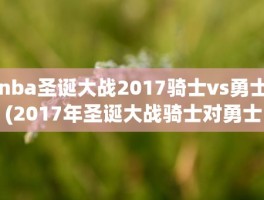 nba圣诞大战2017骑士vs勇士(2017年圣诞大战骑士对勇士录像回放)