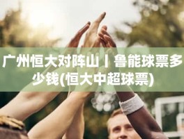 广州恒大对阵山丨鲁能球票多少钱(恒大中超球票)