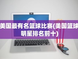 美国最有名篮球比赛(美国篮球明星排名前十)