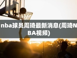 nba球员周琦最新消息(周琦NBA视频)