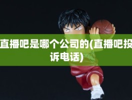 直播吧是哪个公司的(直播吧投诉电话)