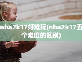 nba2k17好难玩(nba2k17五个难度的区别)