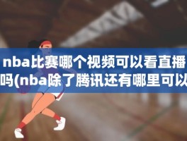 nba比赛哪个视频可以看直播吗(nba除了腾讯还有哪里可以看直播)