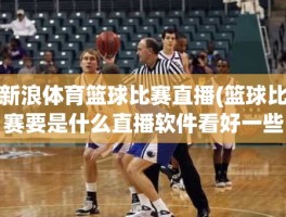 新浪体育篮球比赛直播(篮球比赛要是什么直播软件看好一些)