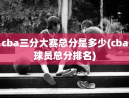 cba三分大赛总分是多少(cba球员总分排名)