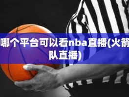 哪个平台可以看nba直播(火箭队直播)
