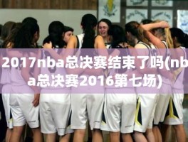 2017nba总决赛结束了吗(nba总决赛2016第七场)