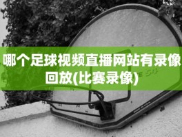 哪个足球视频直播网站有录像回放(比赛录像)