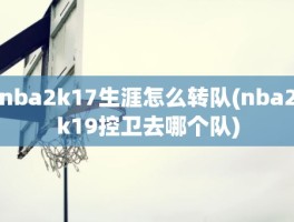 nba2k17生涯怎么转队(nba2k19控卫去哪个队)