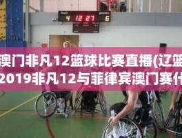 澳门非凡12篮球比赛直播(辽篮2019非凡12与菲律宾澳门赛什么时候开始)
