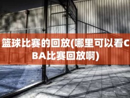 篮球比赛的回放(哪里可以看CBA比赛回放啊)