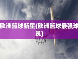 欧洲篮球新星(欧洲篮球最强球员)
