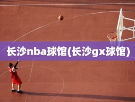 长沙nba球馆(长沙gx球馆)