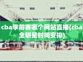 cba季前赛哪个网站直播(cba全明星时间安排)